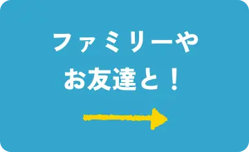 ファミリーやお友達と！